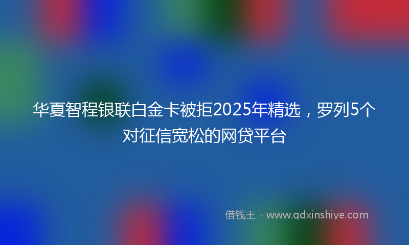 华夏智程银联白金卡被拒2025年精选，罗列5个对征信宽松的网贷平台