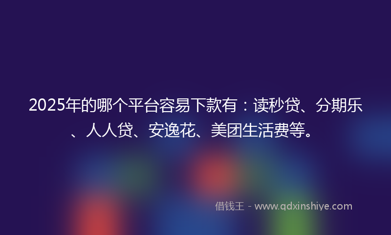 2025年的哪个平台容易下款有：读秒贷、分期乐、人人贷、安逸花、美团生活费等。