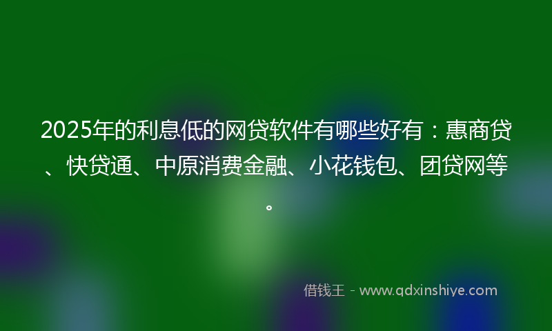 2025年的利息低的网贷软件有哪些好有：惠商贷、快贷通、中原消费金融、小花钱包、团贷网等。