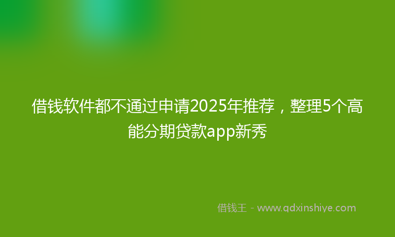借钱软件都不通过申请2025年推荐，整理5个高能分期贷款app新秀