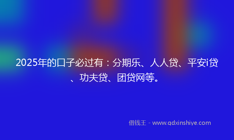 2025年的口子必过有：分期乐、人人贷、平安i贷、功夫贷、团贷网等。