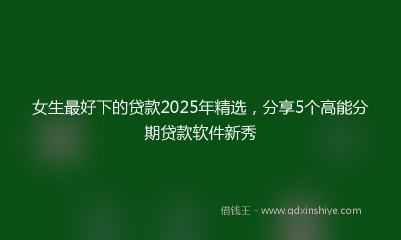 女生最好下的贷款2025年精选，分享5个高能分期贷款软件新秀