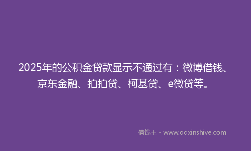 2025年的公积金贷款显示不通过有：微博借钱、京东金融、拍拍贷、柯基贷、e微贷等。