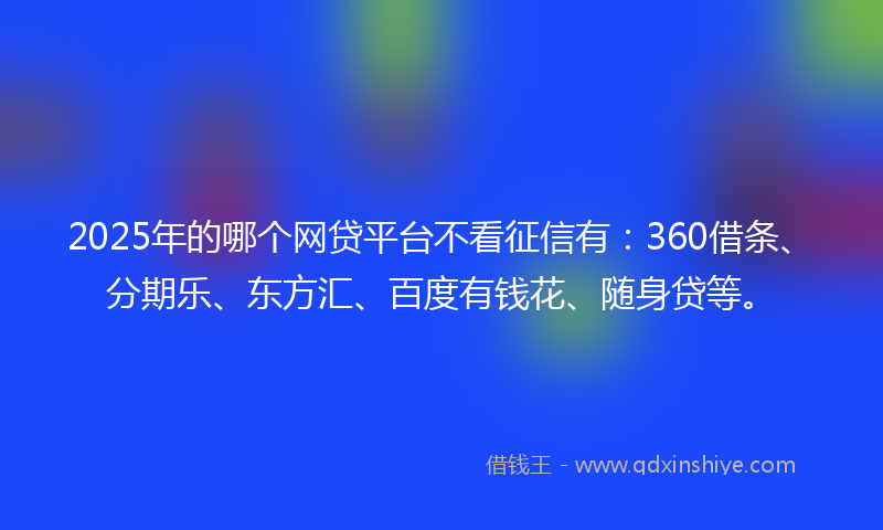 2025年的哪个网贷平台不看征信有：360借条、分期乐、东方汇、百度有钱花、随身贷等。