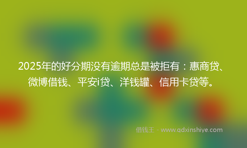 2025年的好分期没有逾期总是被拒有：惠商贷、微博借钱、平安i贷、洋钱罐、信用卡贷等。