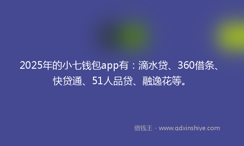 2025年的小七钱包app有：滴水贷、360借条、快贷通、51人品贷、融逸花等。