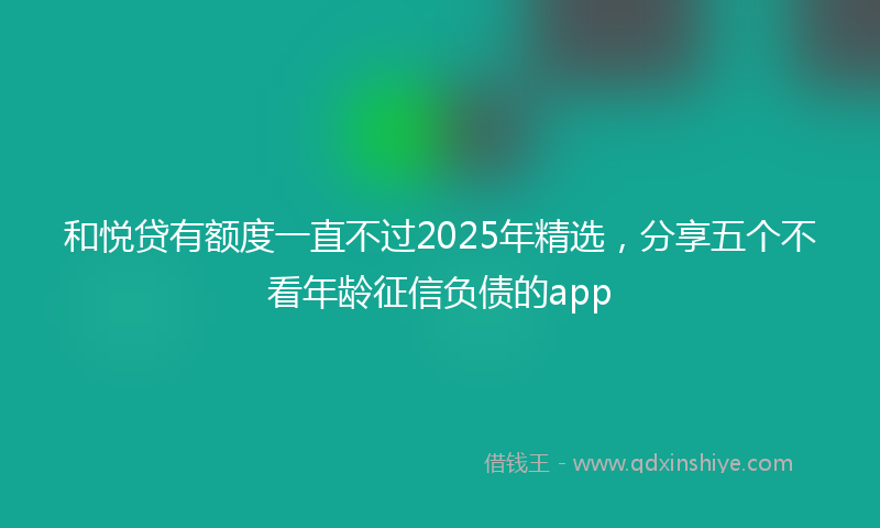 和悦贷有额度一直不过2025年精选，分享五个不看年龄征信负债的app