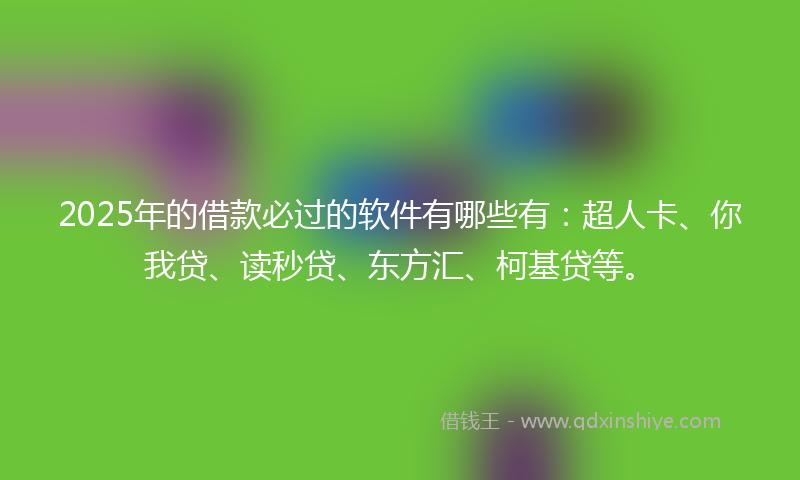 2025年的借款必过的软件有哪些有：超人卡、你我贷、读秒贷、东方汇、柯基贷等。