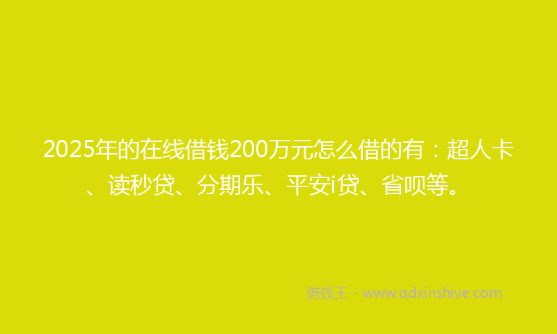 2025年的在线借钱200万元怎么借的有：超人卡、读秒贷、分期乐、平安i贷、省呗等。