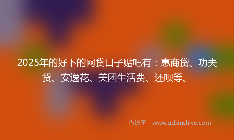 2025年的好下的网贷口子贴吧有：惠商贷、功夫贷、安逸花、美团生活费、还呗等。