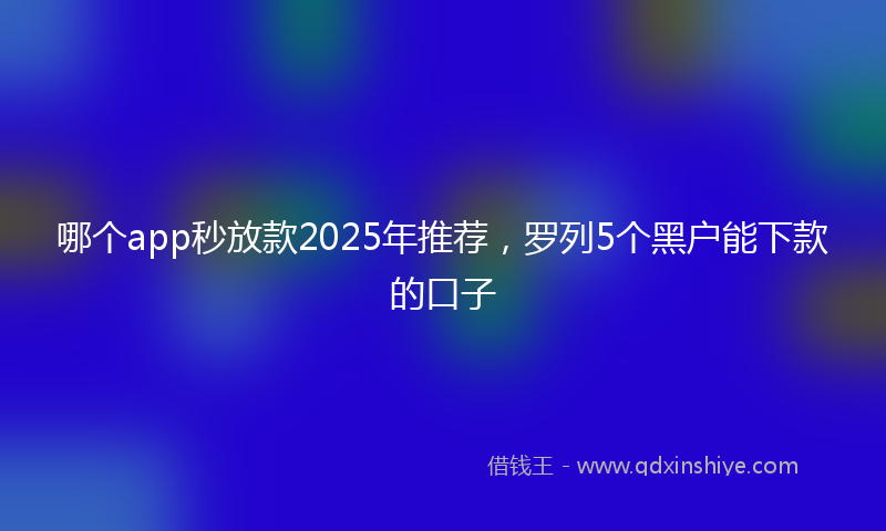 哪个app秒放款2025年推荐，罗列5个黑户能下款的口子