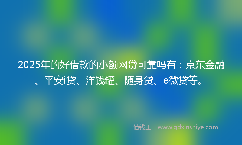 2025年的好借款的小额网贷可靠吗有：京东金融、平安i贷、洋钱罐、随身贷、e微贷等。