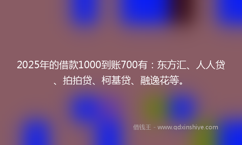 2025年的借款1000到账700有：东方汇、人人贷、拍拍贷、柯基贷、融逸花等。