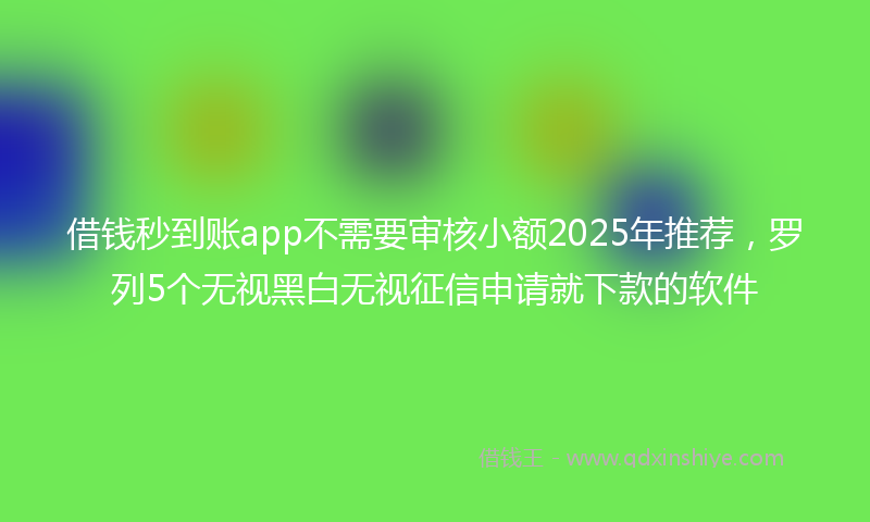 借钱秒到账app不需要审核小额2025年推荐，罗列5个无视黑白无视征信申请就下款的软件