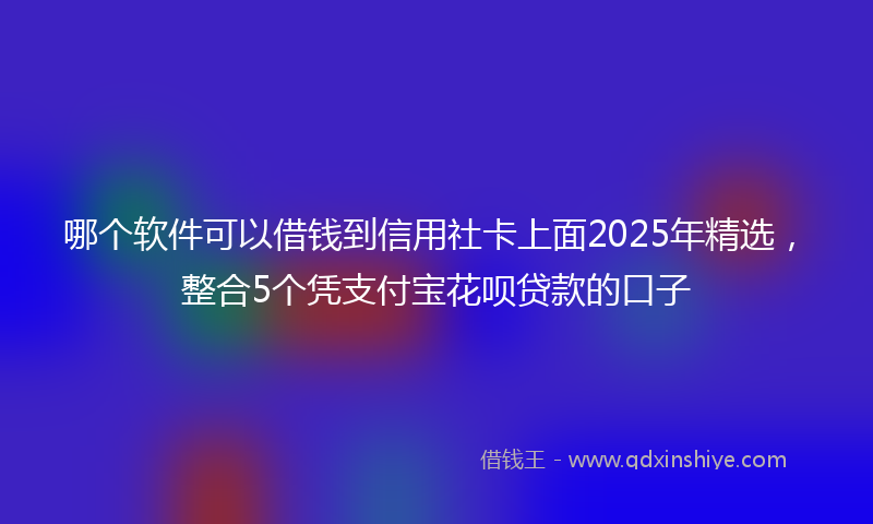 哪个软件可以借钱到信用社卡上面2025年精选，整合5个凭支付宝花呗贷款的口子