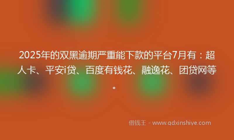 2025年的双黑逾期严重能下款的平台7月有：超人卡、平安i贷、百度有钱花、融逸花、团贷网等。