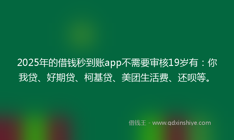 2025年的借钱秒到账app不需要审核19岁有：你我贷、好期贷、柯基贷、美团生活费、还呗等。