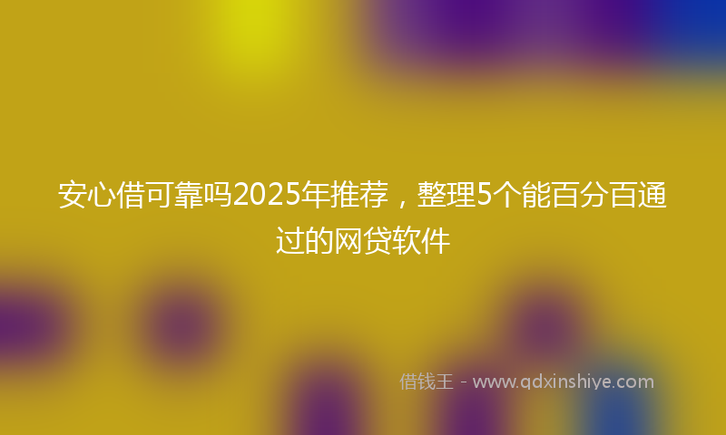 安心借可靠吗2025年推荐，整理5个能百分百通过的网贷软件