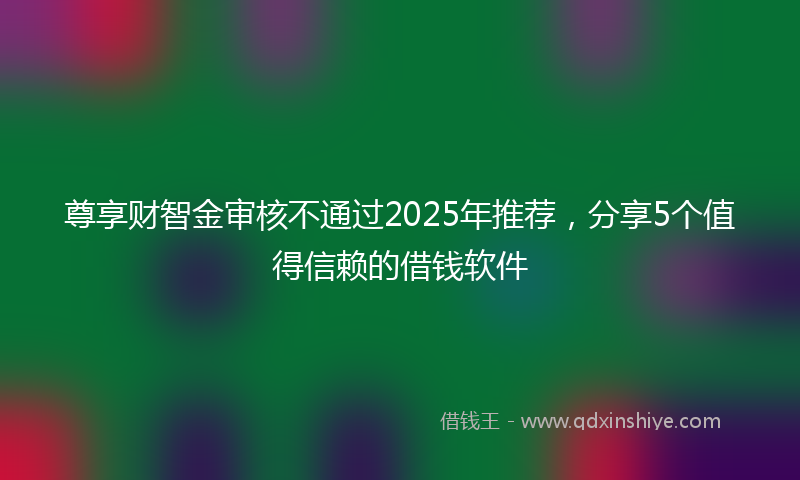 尊享财智金审核不通过2025年推荐，分享5个值得信赖的借钱软件
