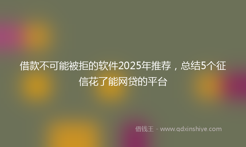借款不可能被拒的软件2025年推荐，总结5个征信花了能网贷的平台