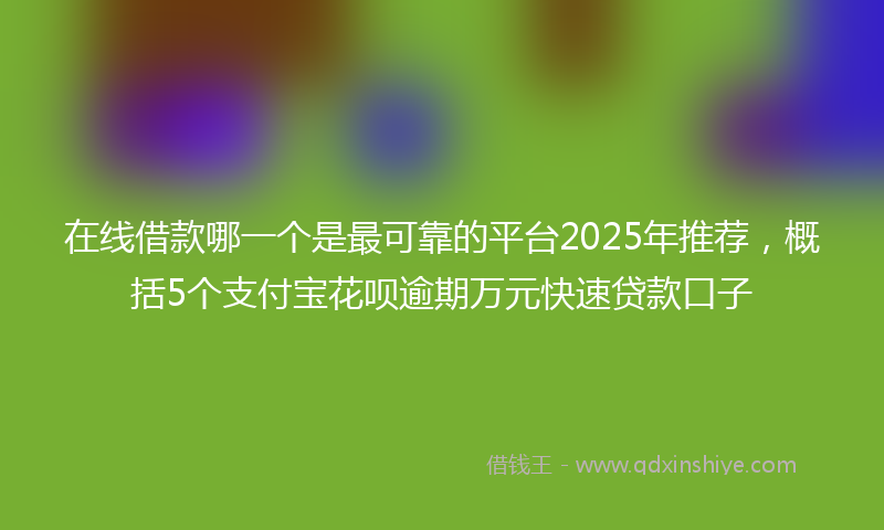 在线借款哪一个是最可靠的平台2025年推荐，概括5个支付宝花呗逾期万元快速贷款口子