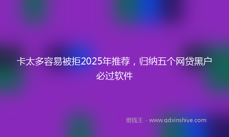 卡太多容易被拒2025年推荐，归纳五个网贷黑户必过软件