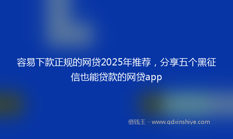 容易下款正规的网贷2025年推荐，分享五个黑征信也能贷款的网贷app