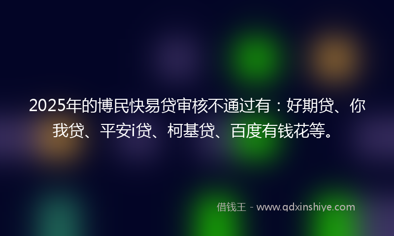 2025年的博民快易贷审核不通过有：好期贷、你我贷、平安i贷、柯基贷、百度有钱花等。