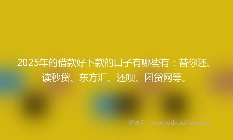 2025年的借款好下款的口子有哪些有：替你还、读秒贷、东方汇、还呗、团贷网等。