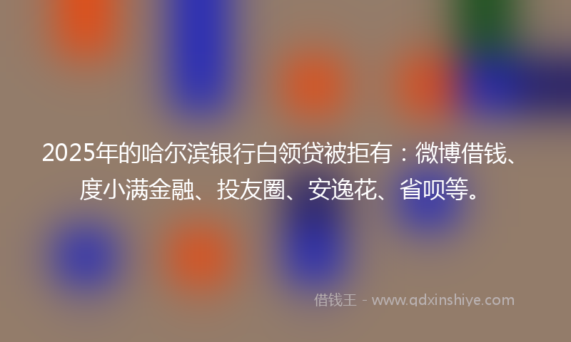 2025年的哈尔滨银行白领贷被拒有：微博借钱、度小满金融、投友圈、安逸花、省呗等。