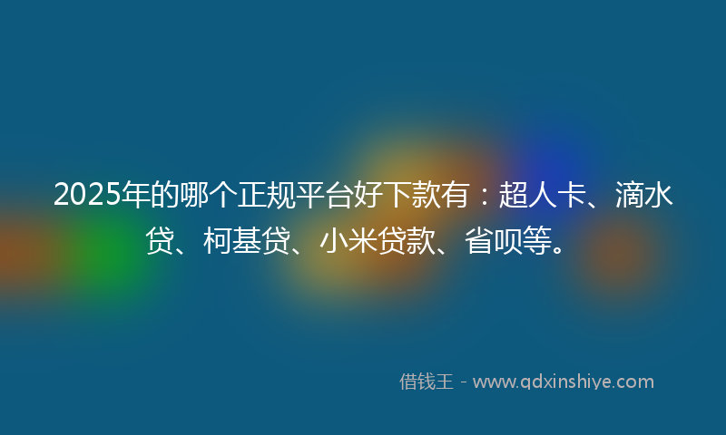 2025年的哪个正规平台好下款有：超人卡、滴水贷、柯基贷、小米贷款、省呗等。