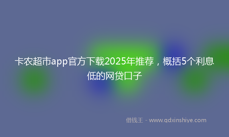 卡农超市app官方下载2025年推荐，概括5个利息低的网贷口子