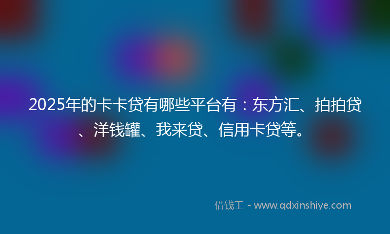 2025年的卡卡贷有哪些平台有：东方汇、拍拍贷、洋钱罐、我来贷、信用卡贷等。