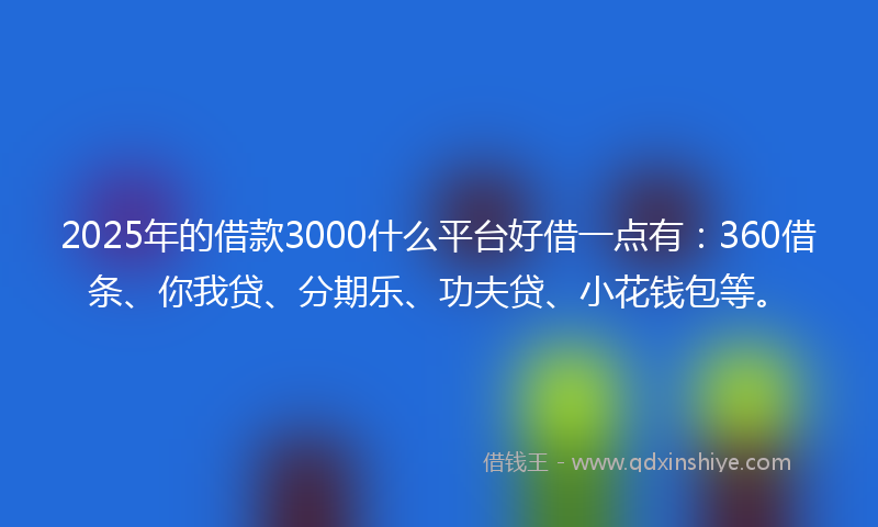 2025年的借款3000什么平台好借一点有：360借条、你我贷、分期乐、功夫贷、小花钱包等。