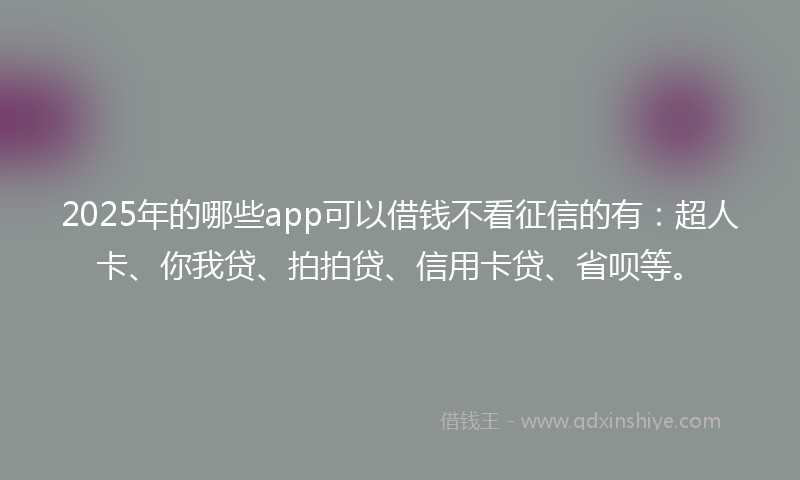 2025年的哪些app可以借钱不看征信的有：超人卡、你我贷、拍拍贷、信用卡贷、省呗等。