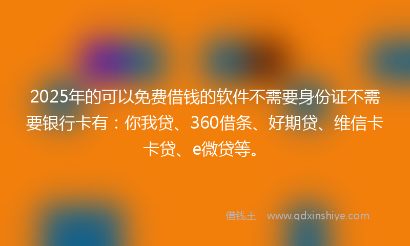 2025年的可以免费借钱的软件不需要身份证不需要银行卡有：你我贷、360借条、好期贷、维信卡卡贷、e微贷等。
