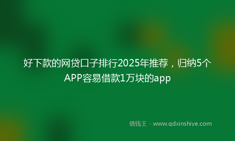 好下款的网贷口子排行2025年推荐，归纳5个APP容易借款1万块的app