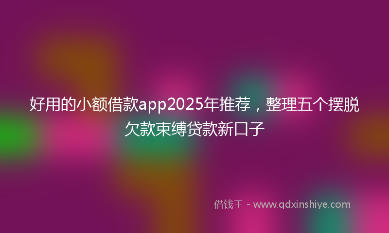 好用的小额借款app2025年推荐，整理五个摆脱欠款束缚贷款新口子
