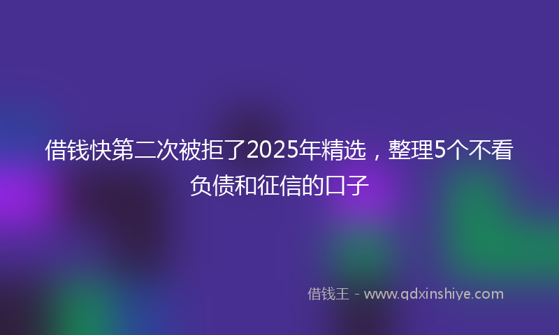 借钱快第二次被拒了2025年精选，整理5个不看负债和征信的口子