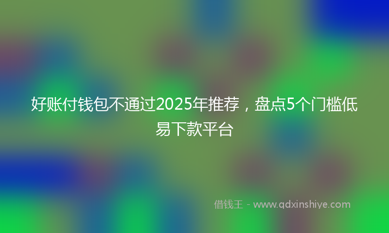 好账付钱包不通过2025年推荐，盘点5个门槛低易下款平台