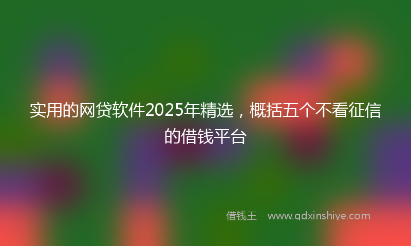实用的网贷软件2025年精选，概括五个不看征信的借钱平台