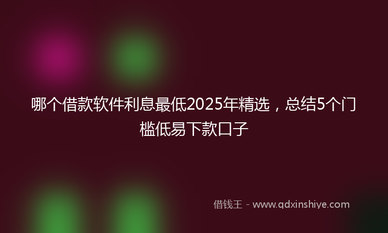 哪个借款软件利息最低2025年精选，总结5个门槛低易下款口子