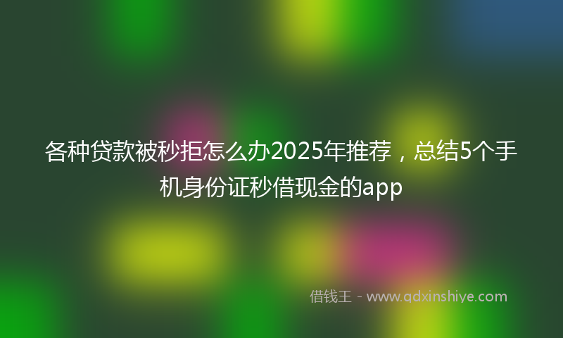 各种贷款被秒拒怎么办2025年推荐，总结5个手机身份证秒借现金的app