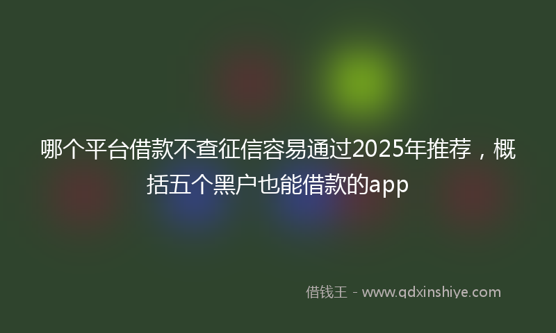 哪个平台借款不查征信容易通过2025年推荐，概括五个黑户也能借款的app