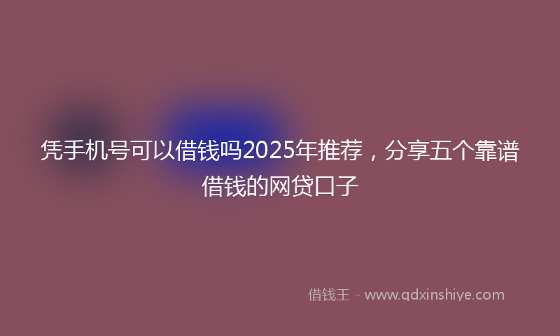 凭手机号可以借钱吗2025年推荐，分享五个靠谱借钱的网贷口子