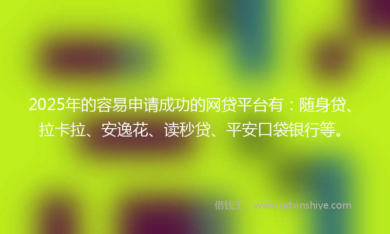 2025年的容易申请成功的网贷平台有：随身贷、拉卡拉、安逸花、读秒贷、平安口袋银行等。