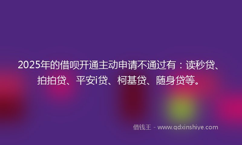 2025年的借呗开通主动申请不通过有：读秒贷、拍拍贷、平安i贷、柯基贷、随身贷等。