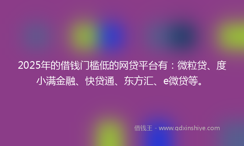 2025年的借钱门槛低的网贷平台有：微粒贷、度小满金融、快贷通、东方汇、e微贷等。