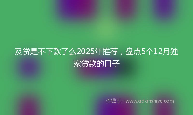 及贷是不下款了么2025年推荐，盘点5个12月独家贷款的口子