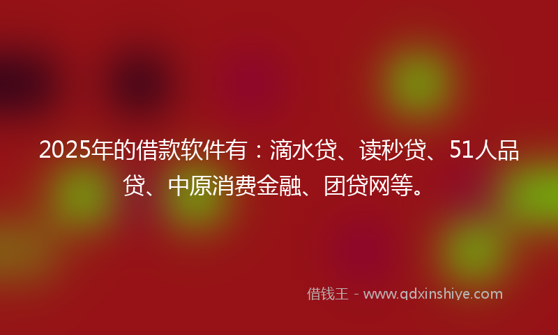 2025年的借款软件有:滴水贷、读秒贷、51人品贷、中原消费金融、团贷网等。